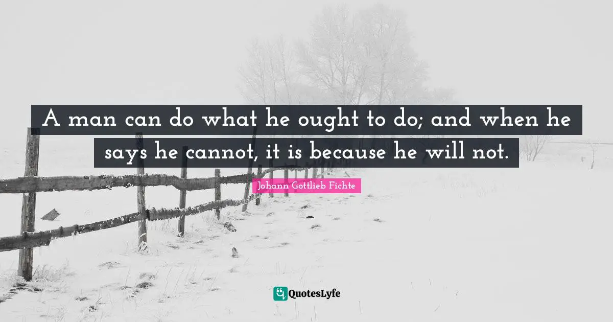 A man can do what he ought to do; and when he says he cannot, it is because he will not.