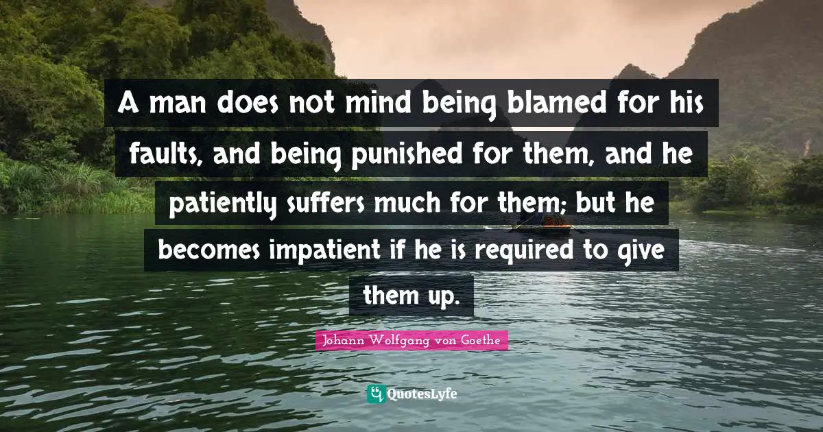 A man does not mind being blamed for his faults, and being punished for them, and he patiently suffers much for them; but he becomes impatient if he is required to give them up.