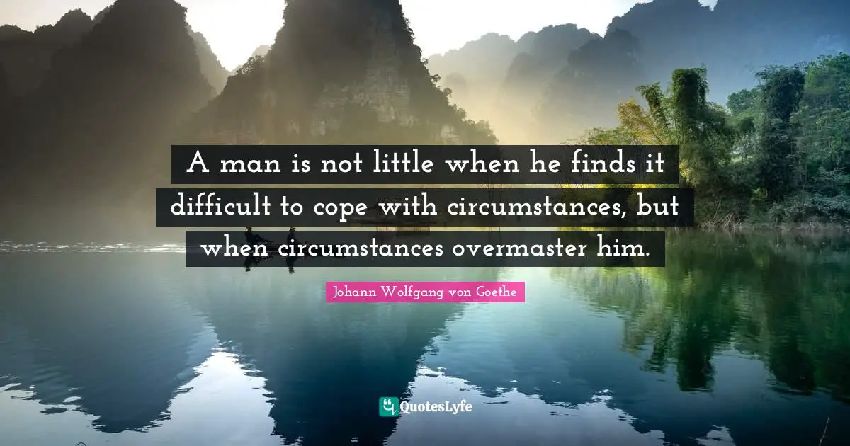 A man is not little when he finds it difficult to cope with circumstances, but when circumstances overmaster him.