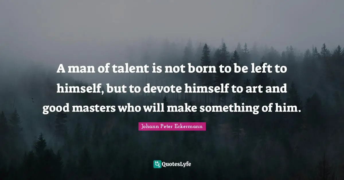 A man of talent is not born to be left to himself, but to devote himself to art and good masters who will make something of him.