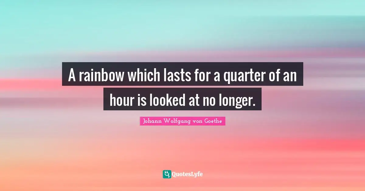A rainbow which lasts for a quarter of an hour is looked at no longer.