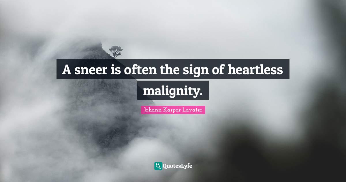 A sneer is often the sign of heartless malignity.
