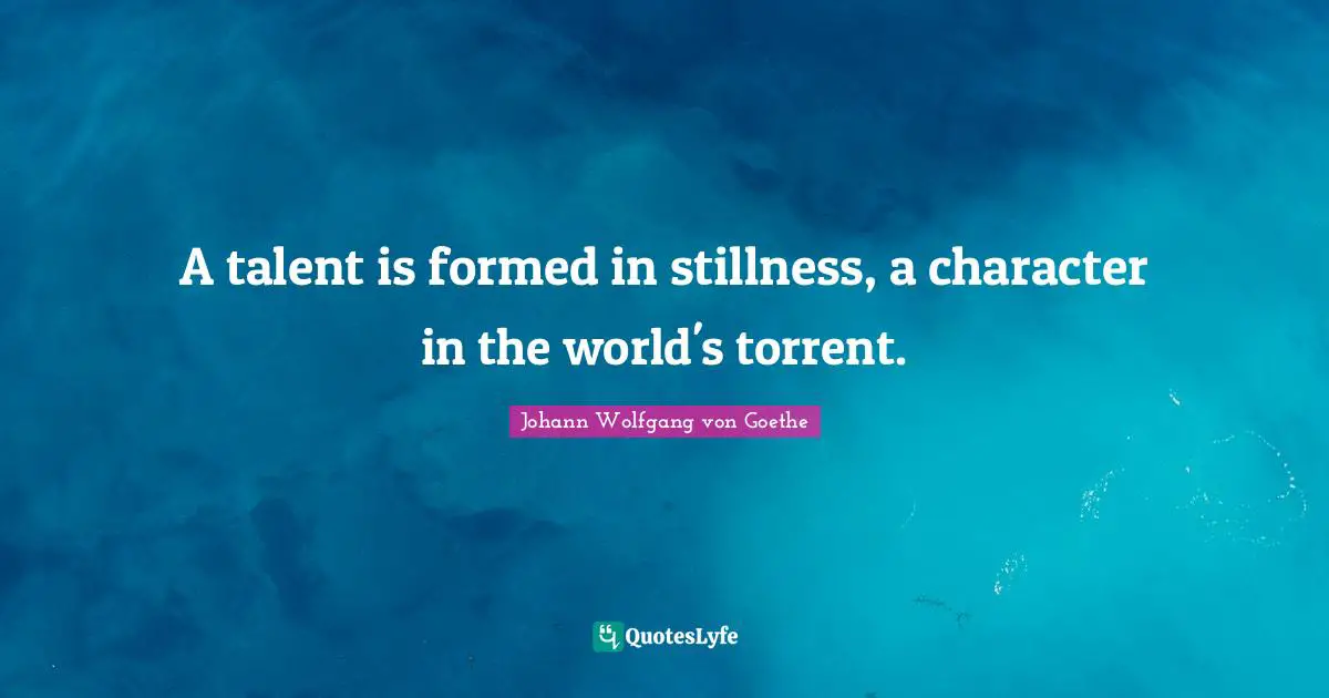 A talent is formed in stillness, a character in the world's torrent.