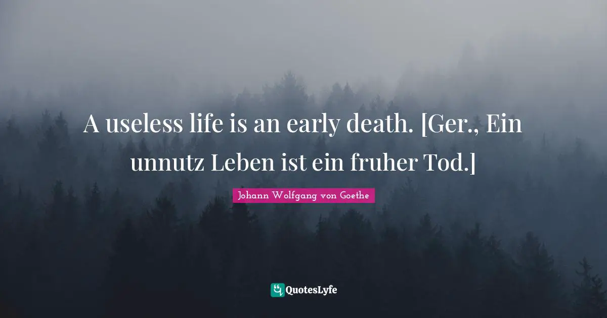 A useless life is an early death. [Ger., Ein unnutz Leben ist ein fruher Tod.]