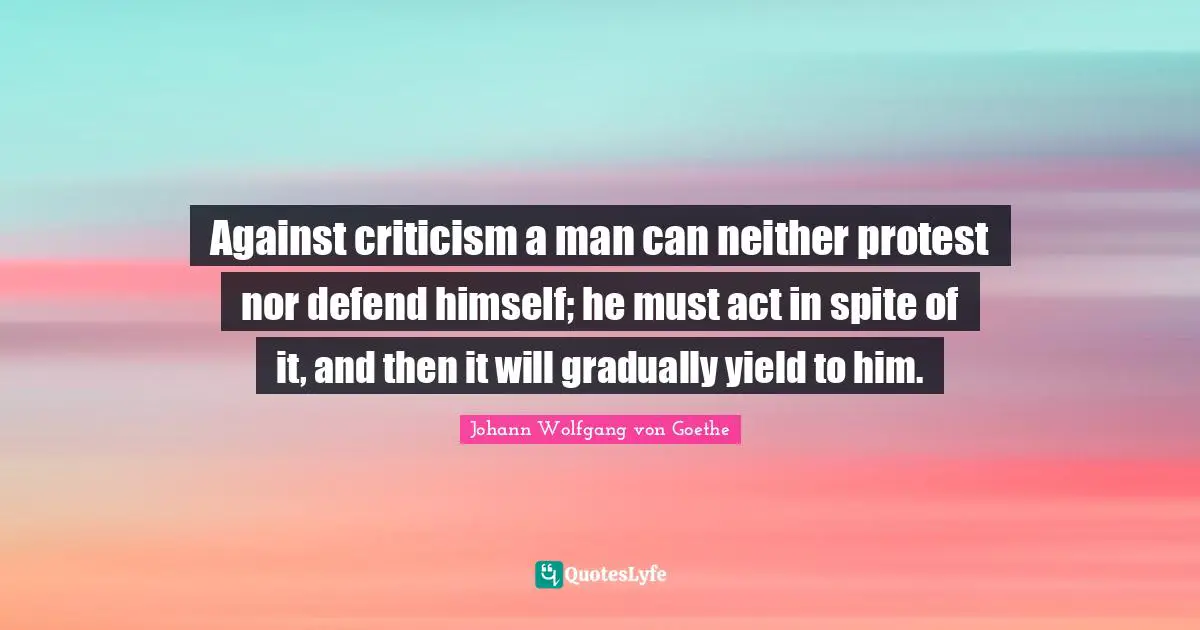 Yield Quotes: "Against criticism a man can neither protest nor defend himself; he must act in spite of it, and then it will gradually yield to him."