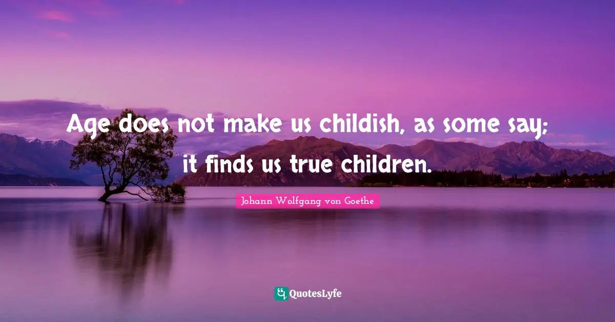 Age does not make us childish, as some say; it finds us true children.