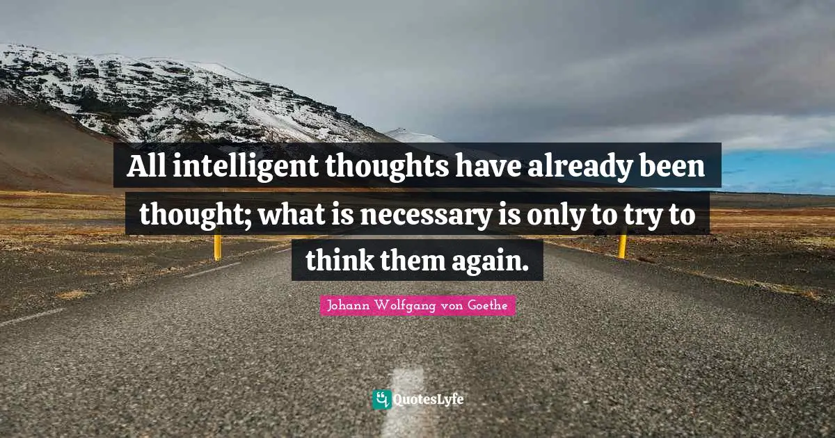 All intelligent thoughts have already been thought; what is necessary is only to try to think them again.