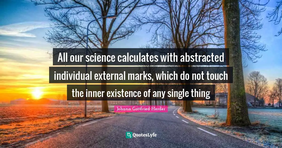 Johann Gottfried Herder Quotes: "All our science calculates with abstracted individual external marks, which do not touch the inner existence of any single thing"