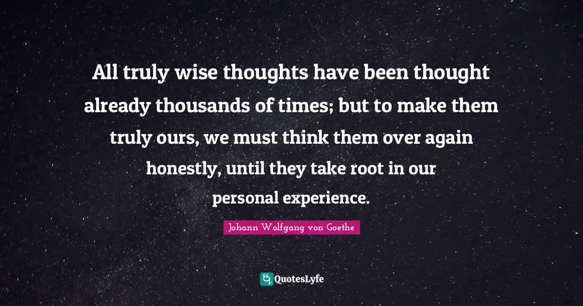Wisdom Wise Quotes: "All truly wise thoughts have been thought already thousands of times; but to make them truly ours, we must think them over again honestly, until they take root in our personal experience."