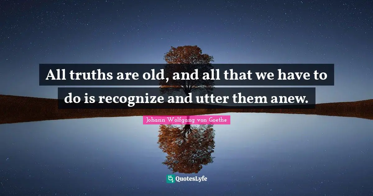 All truths are old, and all that we have to do is recognize and utter them anew.