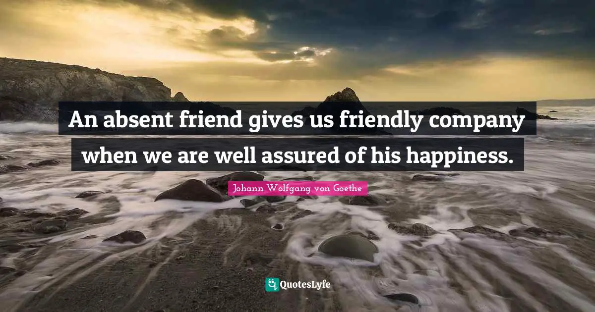 An absent friend gives us friendly company when we are well assured of his happiness.