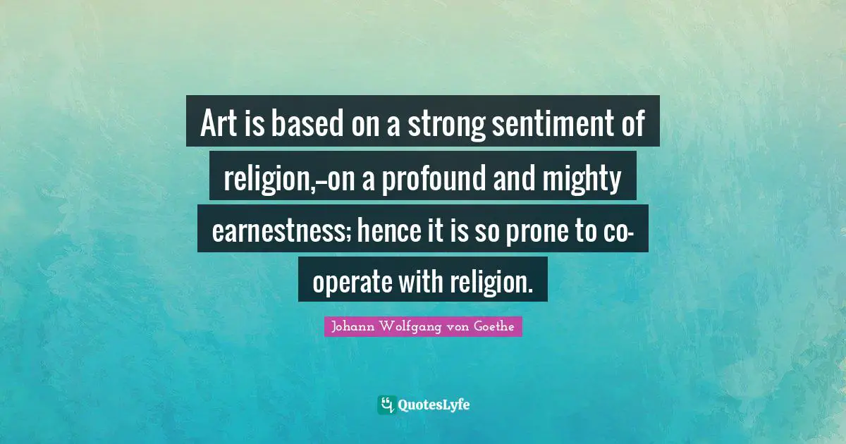Earnestness Quotes: "Art is based on a strong sentiment of religion,--on a profound and mighty earnestness; hence it is so prone to co-operate with religion."