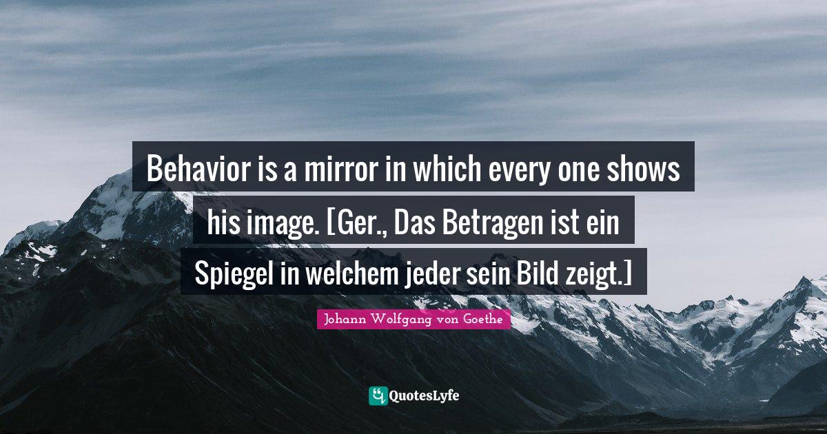 Behavior is a mirror in which every one shows his image. [Ger., Das Be