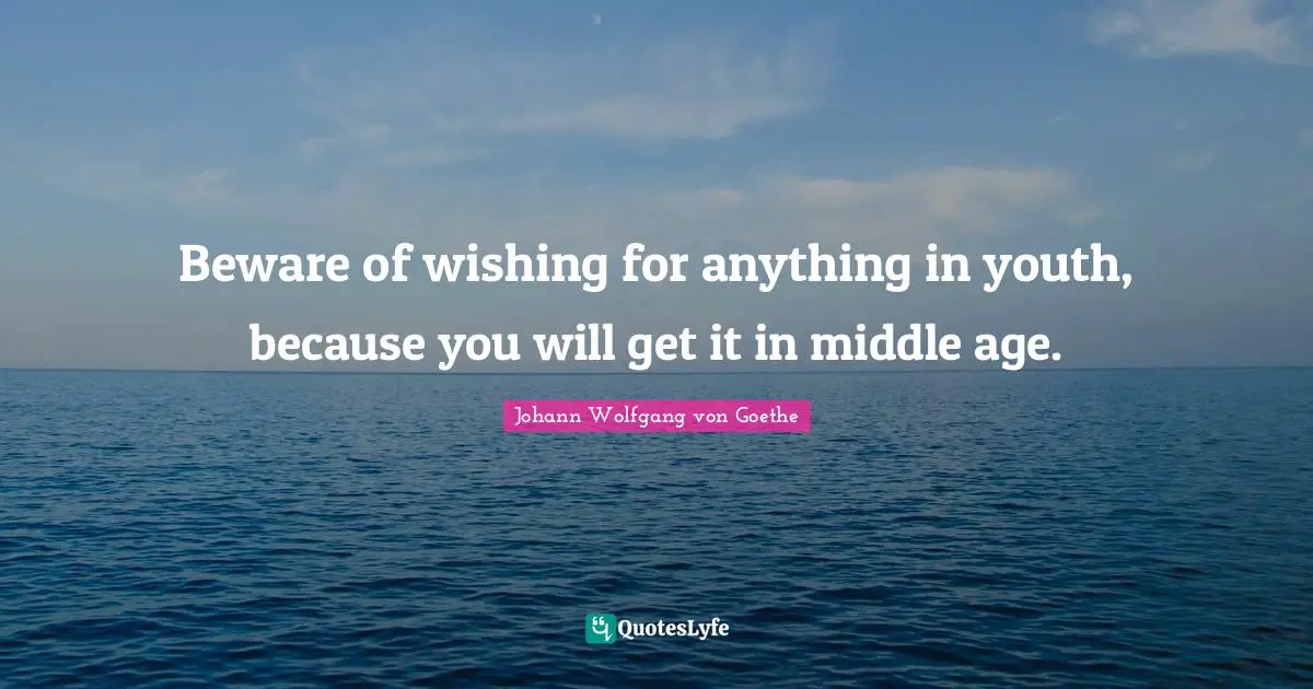 Beware of wishing for anything in youth, because you will get it in middle age.