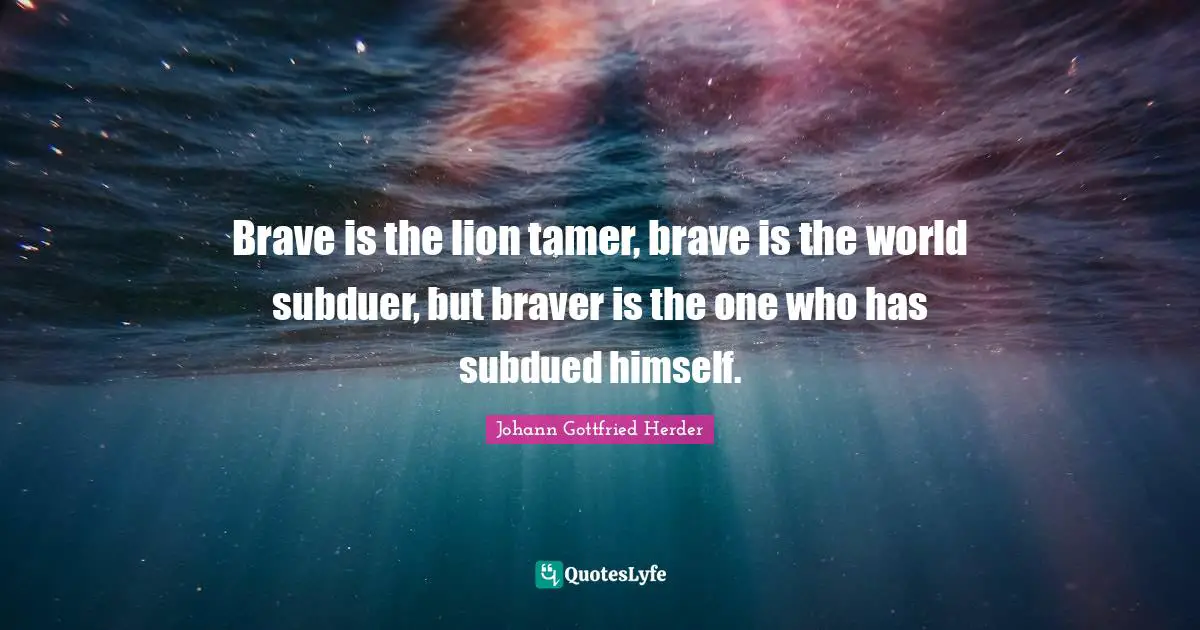 Johann Gottfried Herder Quotes: "Brave is the lion tamer, brave is the world subduer, but braver is the one who has subdued himself."