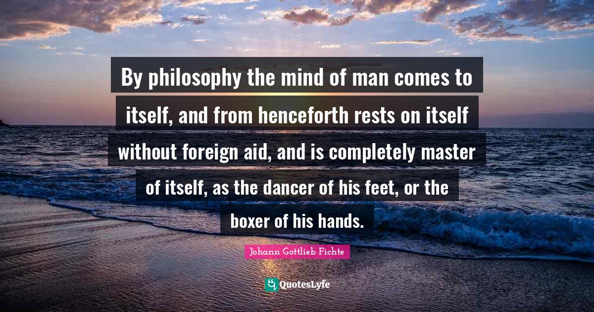 By philosophy the mind of man comes to itself, and from henceforth rests on itself without foreign aid, and is completely master of itself, as the dancer of his feet, or the boxer of his hands.