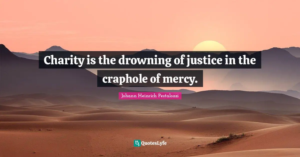 Charity is the drowning of justice in the craphole of mercy.