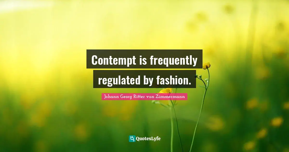 Contempt is frequently regulated by fashion.
