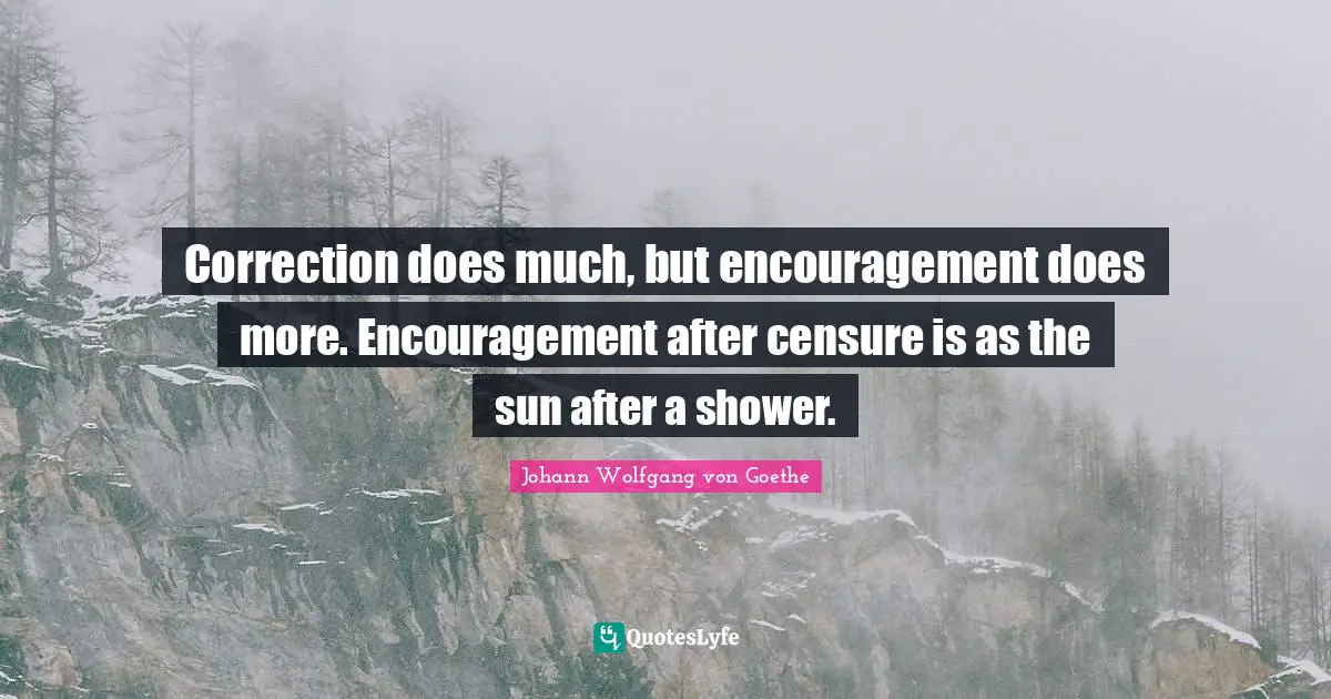 Correction does much, but encouragement does more. Encouragement after censure is as the sun after a shower.