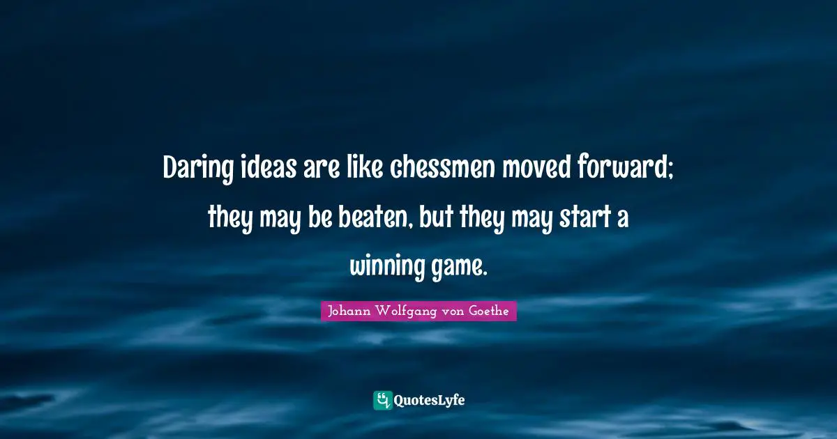 Daring ideas are like chessmen moved forward; they may be beaten, but they may start a winning game.