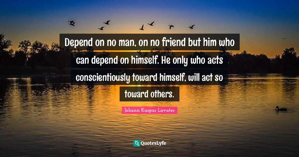 Depend on no man, on no friend but him who can depend on himself. He only who acts conscientiously toward himself, will act so toward others.