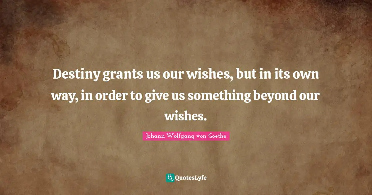 Destiny grants us our wishes, but in its own way, in order to give us something beyond our wishes.