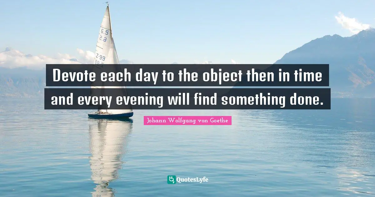 Devote each day to the object then in time and every evening will find something done.
