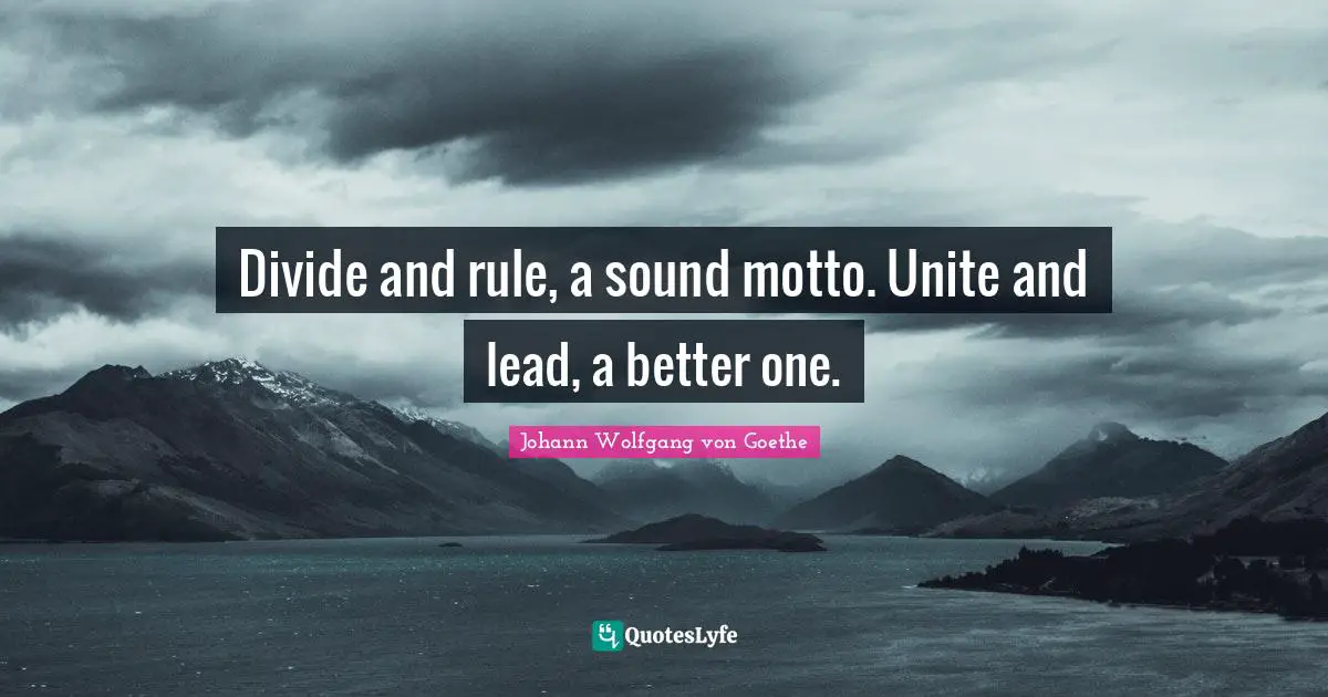Divide and rule, a sound motto. Unite and lead, a better one.
