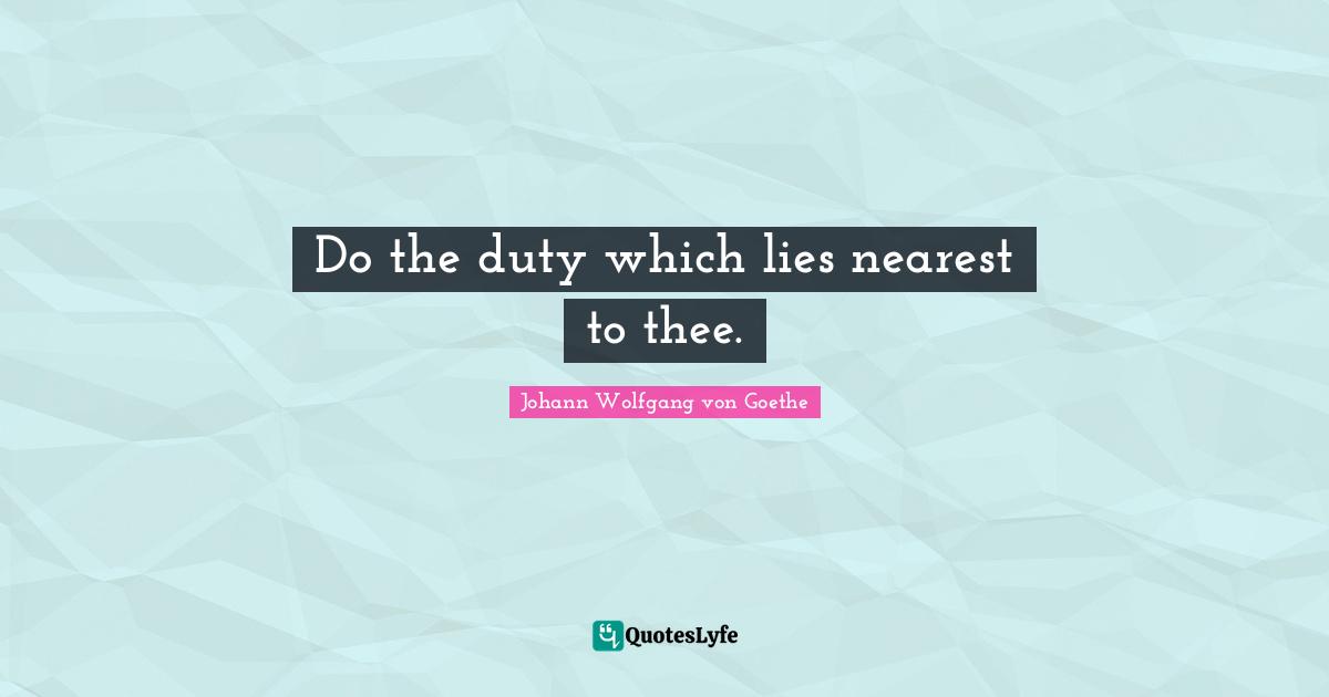 Do the duty which lies nearest to thee.