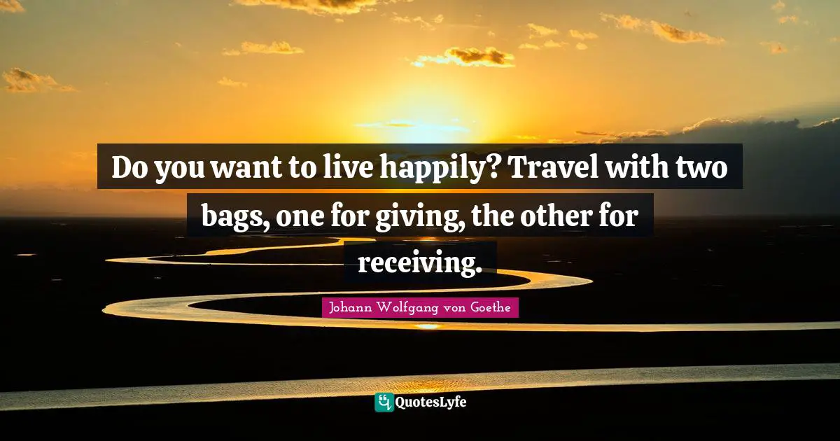 Do you want to live happily? Travel with two bags, one for giving, the other for receiving.