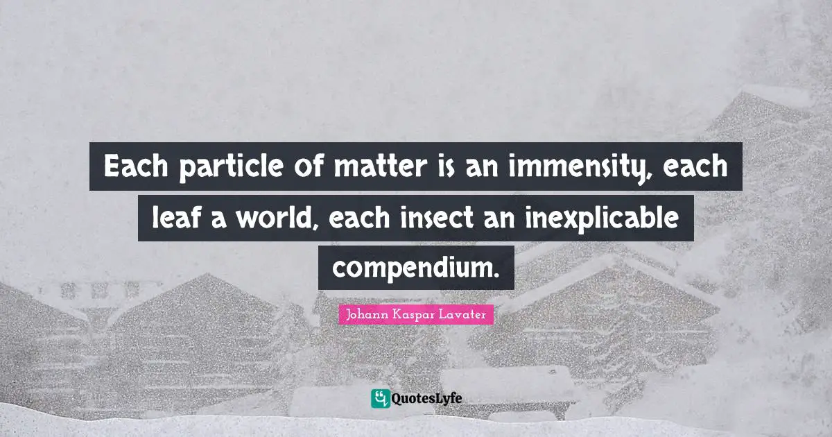 Each particle of matter is an immensity, each leaf a world, each insect an inexplicable compendium.