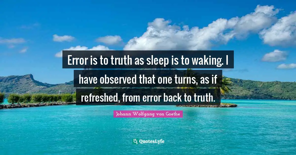 Error is to truth as sleep is to waking. I have observed that one turns, as if refreshed, from error back to truth.