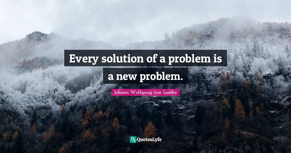 Every solution of a problem is a new problem.