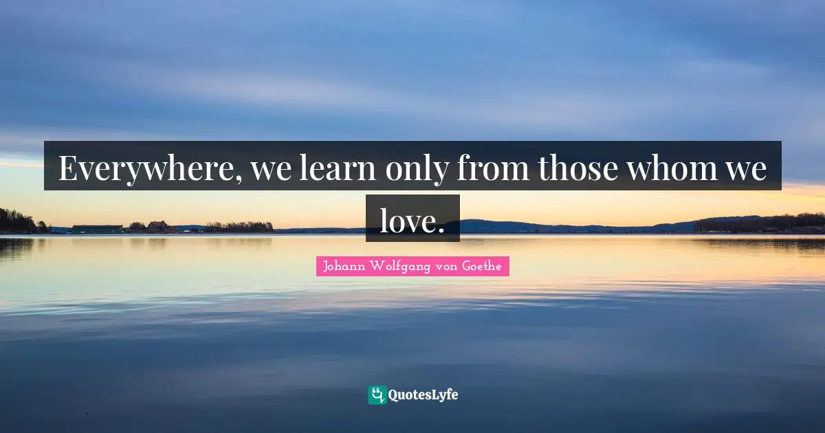 Everywhere, we learn only from those whom we love.