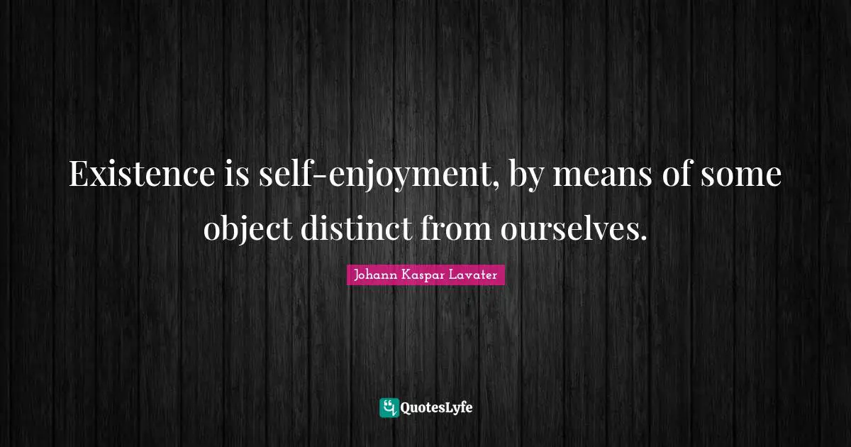 Existence is self-enjoyment, by means of some object distinct from ourselves.