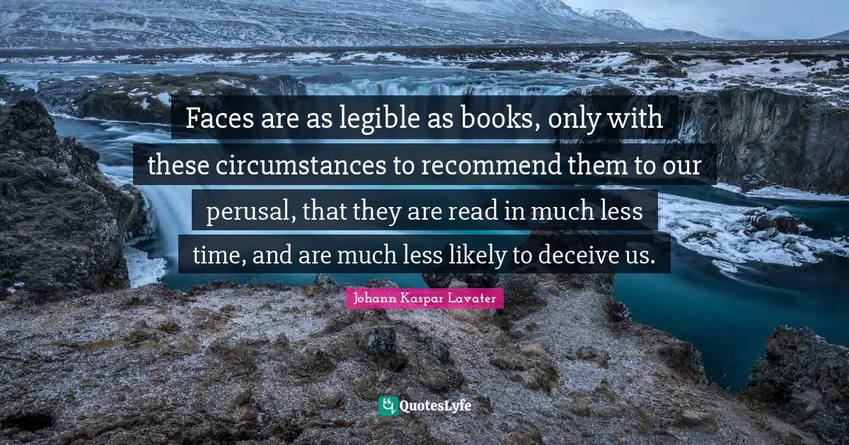 Faces are as legible as books, only with these circumstances to recommend them to our perusal, that they are read in much less time, and are much less likely to deceive us.