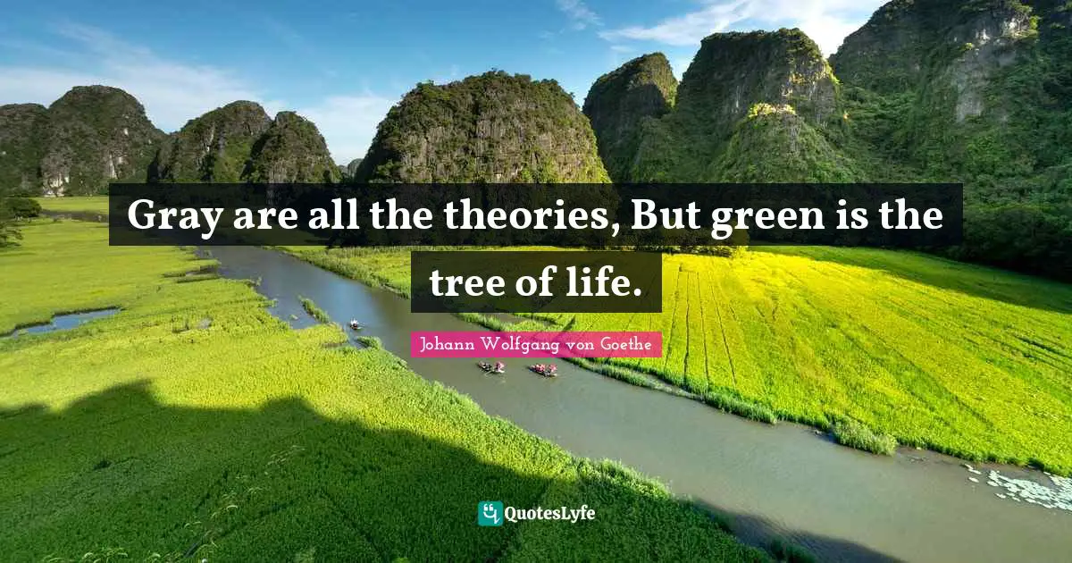 Gray are all the theories, But green is the tree of life.