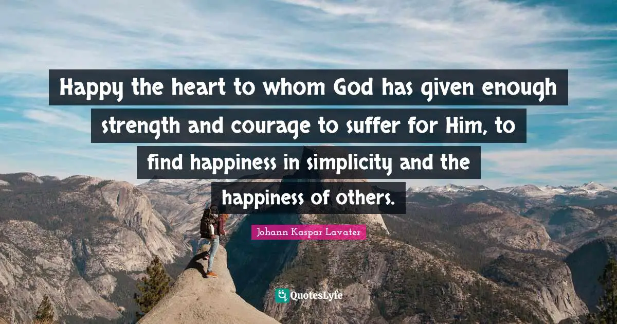 Happy the heart to whom God has given enough strength and courage to suffer for Him, to find happiness in simplicity and the happiness of others.