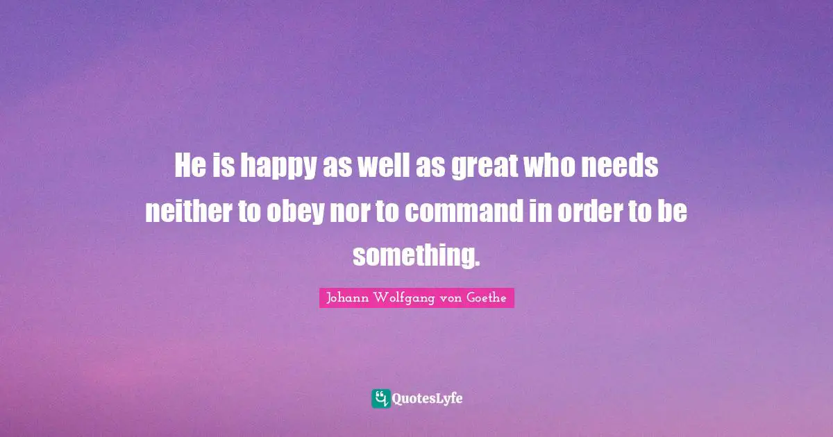 He is happy as well as great who needs neither to obey nor to command in order to be something.