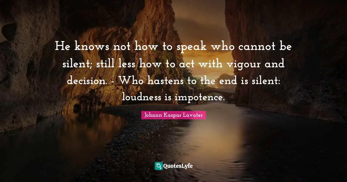 Johann Kaspar Lavater Quotes: "He knows not how to speak who cannot be silent; still less how to act with vigour and decision. - Who hastens to the end is silent: loudness is impotence."