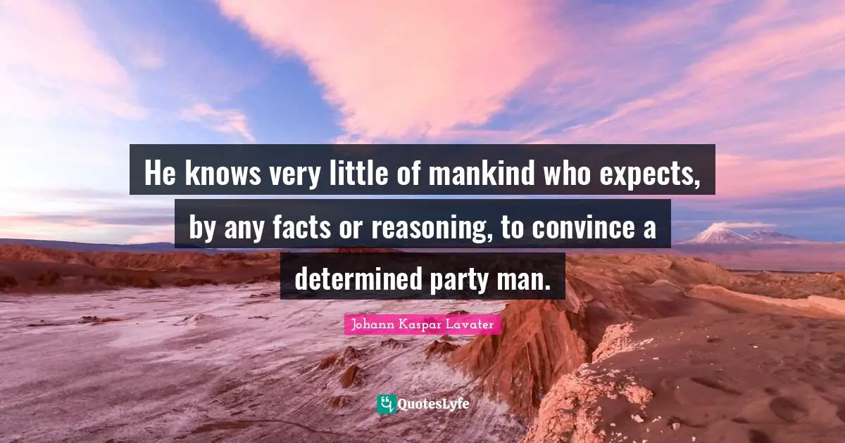 He knows very little of mankind who expects, by any facts or reasoning, to convince a determined party man.
