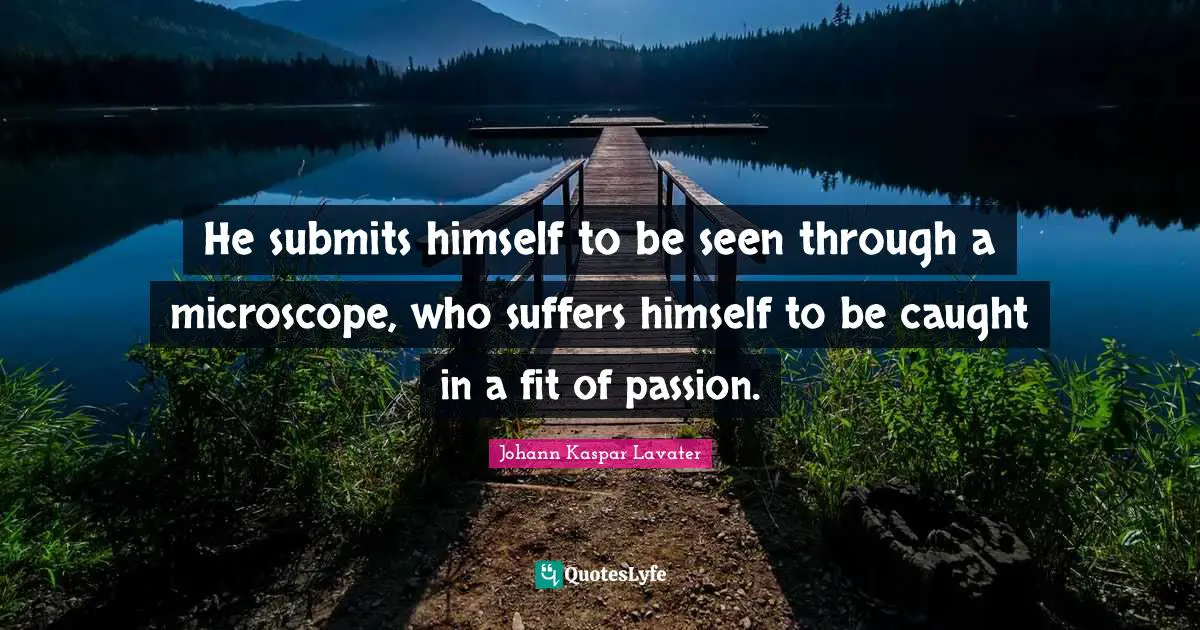 Johann Kaspar Lavater Quotes: "He submits himself to be seen through a microscope, who suffers himself to be caught in a fit of passion."