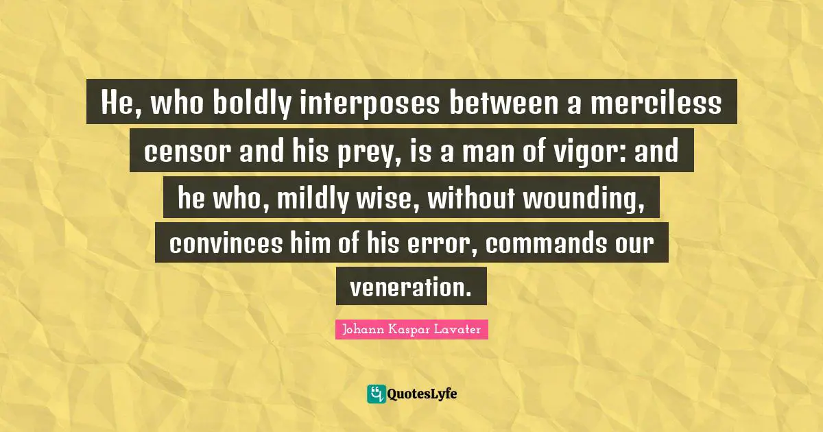 He, who boldly interposes between a merciless censor and his prey, is a man of vigor: and he who, mildly wise, without wounding, convinces him of his error, commands our veneration.