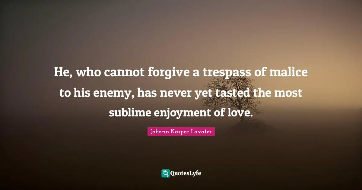 Johann Kaspar Lavater Quotes: "He, who cannot forgive a trespass of malice to his enemy, has never yet tasted the most sublime enjoyment of love."