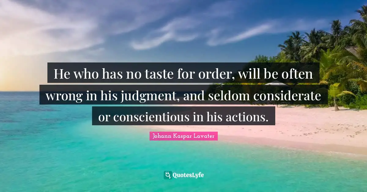 He who has no taste for order, will be often wrong in his judgment, and seldom considerate or conscientious in his actions.