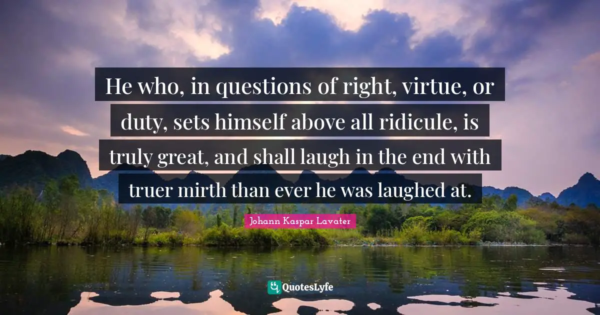He who, in questions of right, virtue, or duty, sets himself above all ridicule, is truly great, and shall laugh in the end with truer mirth than ever he was laughed at.