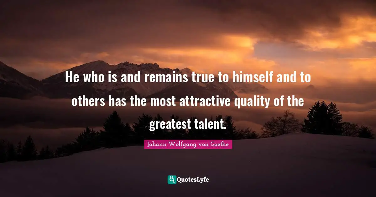 He who is and remains true to himself and to others has the most attractive quality of the greatest talent.