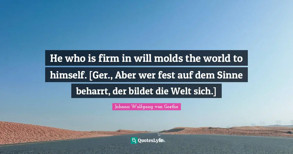 Firm Quotes: "He who is firm in will molds the world to himself. [Ger., Aber wer fest auf dem Sinne beharrt, der bildet die Welt sich.]"