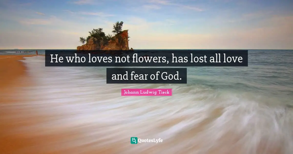 He who loves not flowers, has lost all love and fear of God.