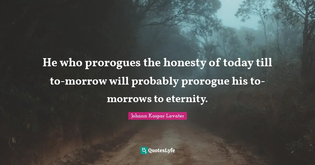 Johann Kaspar Lavater Quotes: "He who prorogues the honesty of today till to-morrow will probably prorogue his to-morrows to eternity."